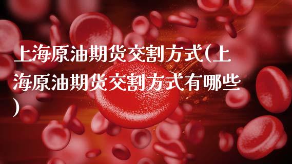 上海原油期货交割方式(上海原油期货交割方式有哪些)_https://www.gzbbqc.com_德指期货_第1张