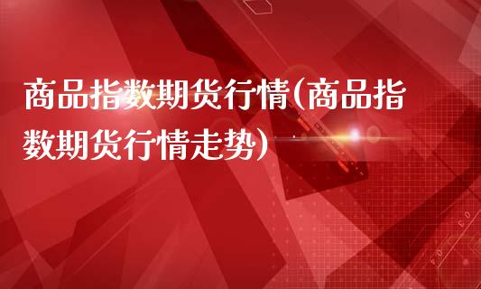 商品指数期货行情(商品指数期货行情走势)_https://www.gzbbqc.com_恒指期货_第1张