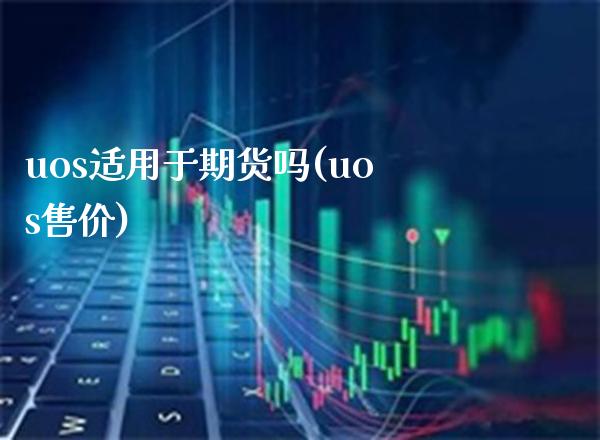 uos适用于期货吗(uos售价)_https://www.gzbbqc.com_纳指期货_第1张