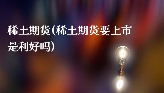 稀土期货(稀土期货要上市是利好吗)_https://www.gzbbqc.com_股指期货_第1张