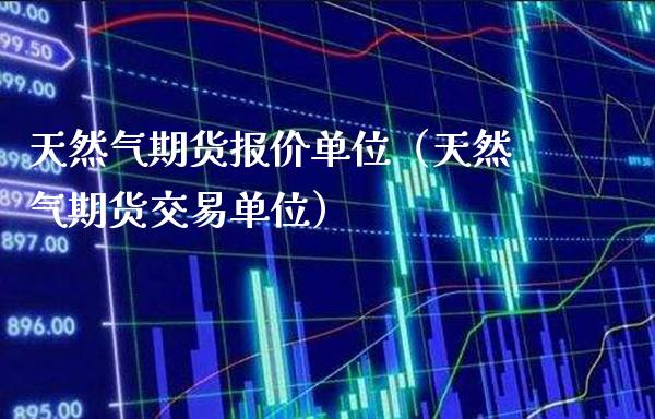 天然气期货报价单位（天然气期货交易单位）_https://www.gzbbqc.com_德指期货_第1张
