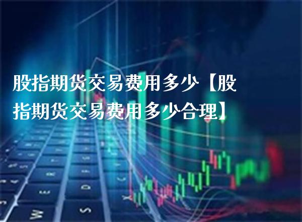 股指期货交易费用多少【股指期货交易费用多少合理】_https://www.gzbbqc.com_股指期货_第1张