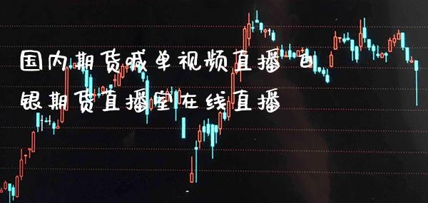 国内期货喊单视频直播 白银期货直播室在线直播_https://www.gzbbqc.com_黄金期货_第1张