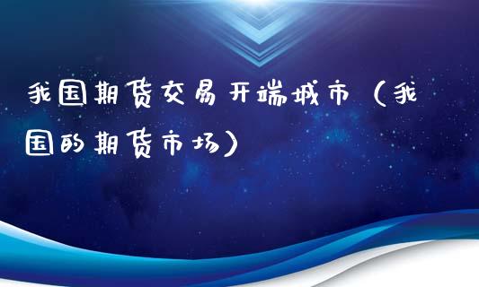 我国期货交易开端城市（我国的期货市场）_https://www.gzbbqc.com_德指期货_第1张