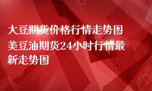 大豆期货价格行情走势图 美豆油期货24小时行情最新走势图_https://www.gzbbqc.com_股指期货_第1张