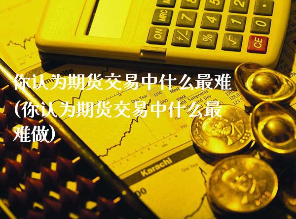 你认为期货交易中什么最难(你认为期货交易中什么最难做)_https://www.gzbbqc.com_恒指期货_第1张