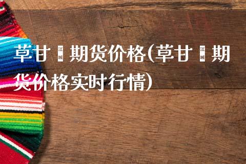 草甘膦期货价格(草甘膦期货价格实时行情)_https://www.gzbbqc.com_德指期货_第1张