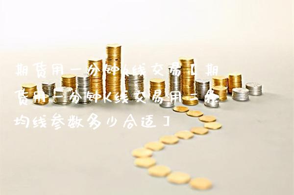 期货用一分钟k线交易【期货用一分钟K线交易用二条均线参数多少合适】_https://www.gzbbqc.com_股指期货_第1张