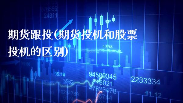 期货跟投(期货投机和股票投机的区别)_https://www.gzbbqc.com_原油期货_第1张