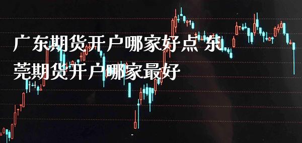 广东期货开户哪家好点 东莞期货开户哪家最好_https://www.gzbbqc.com_道指期货_第1张