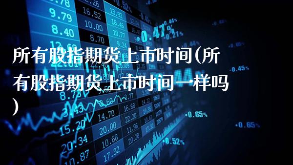 所有股指期货上市时间(所有股指期货上市时间一样吗)_https://www.gzbbqc.com_期货知识_第1张