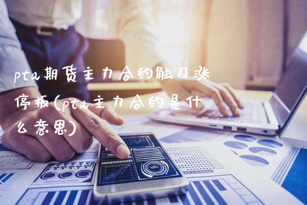 pta期货主力合约触及涨停板(pta主力合约是什么意思)_https://www.gzbbqc.com_纳指期货_第1张