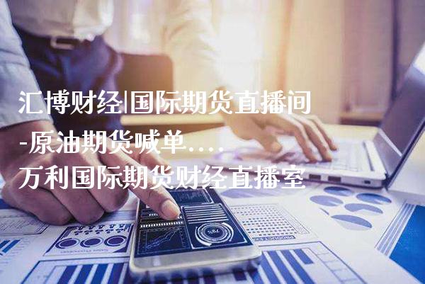 汇博财经|国际期货直播间-原油期货喊单.... 万利国际期货财经直播室_https://www.gzbbqc.com_股指期货_第1张