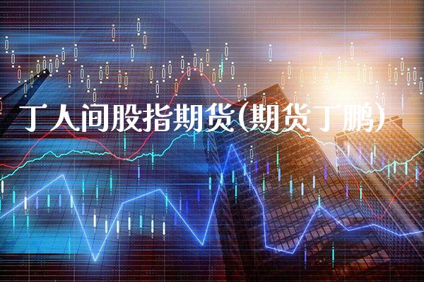 丁人间股指期货(期货丁鹏)_https://www.gzbbqc.com_期货知识_第1张