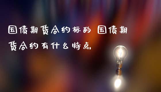 国债期货合约标的 国债期货合约有什么特点_https://www.gzbbqc.com_原油期货_第1张
