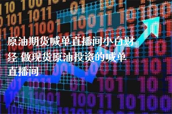 原油期货喊单直播间小白财经 做现货原油投资的喊单直播间_https://www.gzbbqc.com_期货知识_第1张