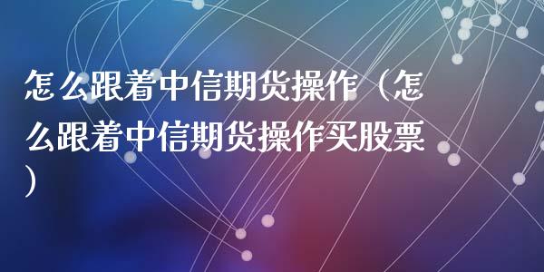 怎么跟着中信期货操作（怎么跟着中信期货操作买股票）_https://www.gzbbqc.com_期货知识_第1张