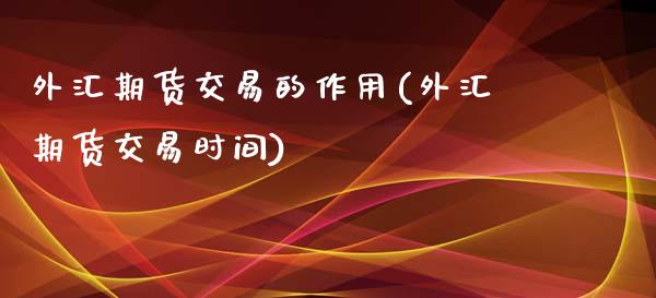外汇期货交易的作用(外汇期货交易时间)_https://www.gzbbqc.com_期货知识_第1张