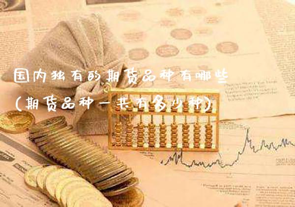 国内独有的期货品种有哪些(期货品种一共有多少种)_原油期货_第1张_八八期货网 国内独有的期货品种有哪些(期货品种一共有多少种)_https://www.gzbbqc.com_原油期货_第1张