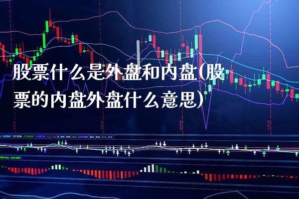 股票什么是外盘和内盘(股票的内盘外盘什么意思)_https://www.gzbbqc.com_恒指期货_第1张