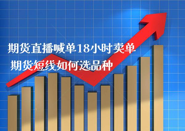 期货直播喊单18小时卖单 期货短线如何选品种_https://www.gzbbqc.com_期货知识_第1张