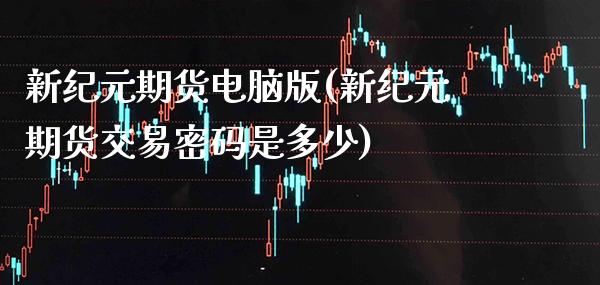 新纪元期货电脑版(新纪元期货交易密码是多少)_https://www.gzbbqc.com_纳指期货_第1张