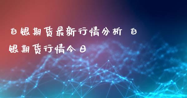 白银期货最新行情分析 白银期货行情今日_https://www.gzbbqc.com_期货知识_第1张