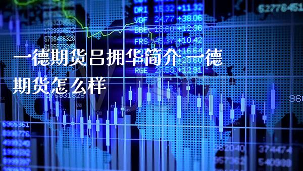 一德期货吕拥华简介 一德期货怎么样_https://www.gzbbqc.com_原油期货_第1张
