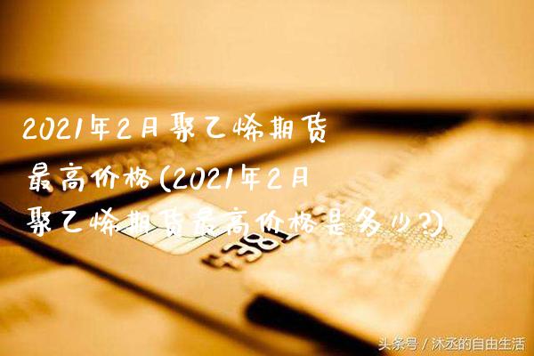 2021年2月聚乙烯期货最高价格(2021年2月聚乙烯期货最高价格是多少?)_https://www.gzbbqc.com_恒指期货_第1张