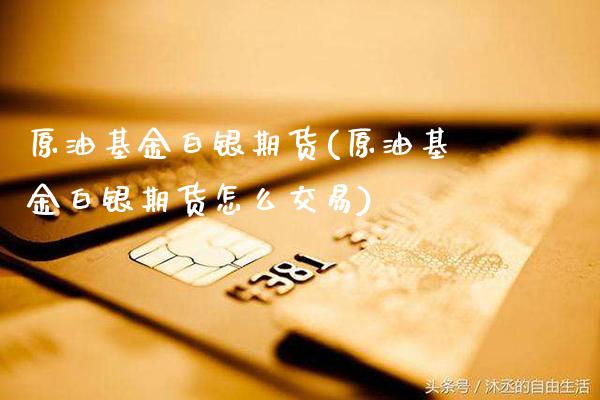 原油基金白银期货(原油基金白银期货怎么交易)_https://www.gzbbqc.com_未分类_第1张