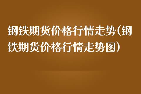 钢铁期货价格行情走势(钢铁期货价格行情走势图)_https://www.gzbbqc.com_股指期货_第1张