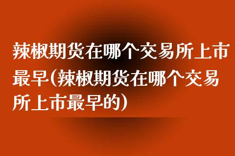 辣椒期货在哪个交易所上市最早(辣椒期货在哪个交易所上市最早的)_https://www.gzbbqc.com_纳指期货_第1张