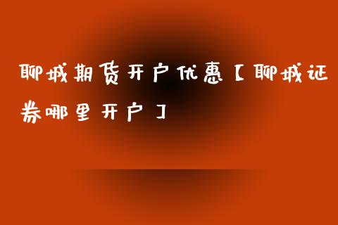 聊城期货开户优惠【聊城证券哪里开户】_https://www.gzbbqc.com_股指期货_第1张