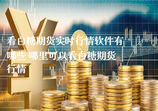 看白糖期货实时行情软件有哪些 哪里可以看白糖期货行情_https://www.gnhpgy.com_恒指期货_第1张