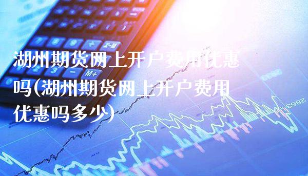 湖州期货网上开户费用优惠吗(湖州期货网上开户费用优惠吗多少)_https://www.gzbbqc.com_德指期货_第1张