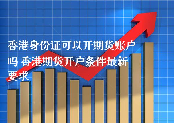 香港身份证可以开期货账户吗 香港期货开户条件最新要求_https://www.gzbbqc.com_黄金期货_第1张