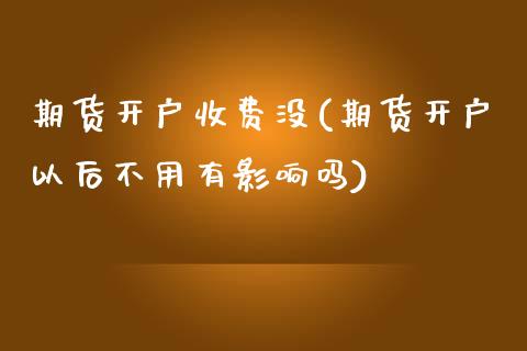 期货开户收费没(期货开户以后不用有影响吗)_https://www.gzbbqc.com_期货知识_第1张