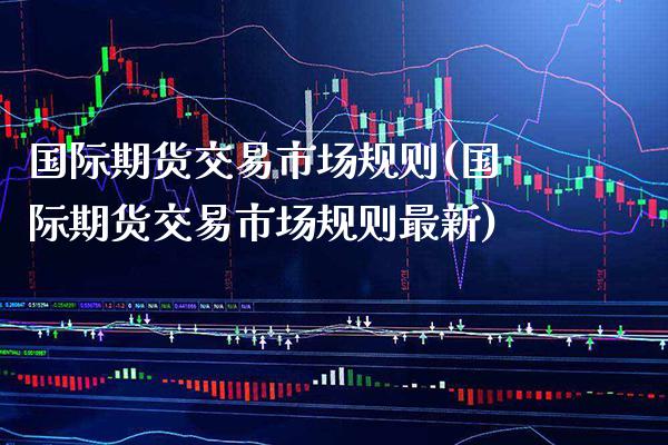 国际期货交易市场规则(国际期货交易市场规则最新)_https://www.gzbbqc.com_纳指期货_第1张