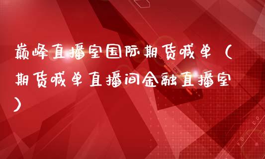 巅峰直播室国际期货喊单（期货喊单直播间金融直播室）_https://www.gzbbqc.com_股指期货_第1张