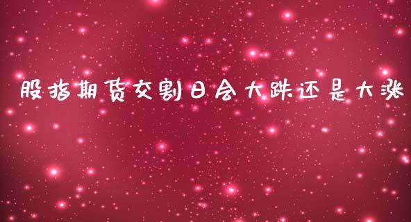 股指期货交割日会大跌还是大涨_https://www.gzbbqc.com_道指期货_第1张