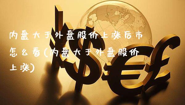 内盘大于外盘股价上涨后市怎么看(内盘大于外盘股价上涨)_https://www.gzbbqc.com_股指期货_第1张