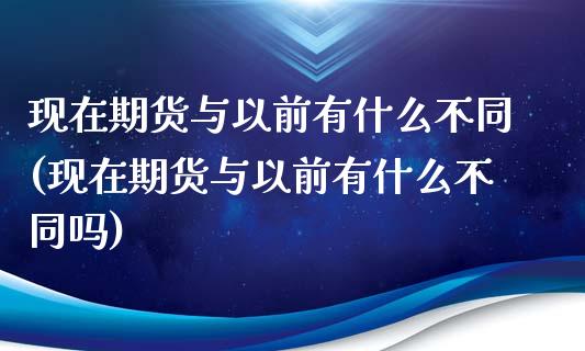 现在期货与以前有什么不同(现在期货与以前有什么不同吗)_https://www.gzbbqc.com_纳指期货_第1张
