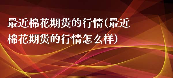 最近棉花期货的行情(最近棉花期货的行情怎么样)_https://www.gzbbqc.com_恒指期货_第1张