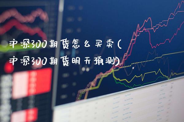 沪深300期货怎么买卖(沪深300期货明天预测)_https://www.gzbbqc.com_原油期货_第1张