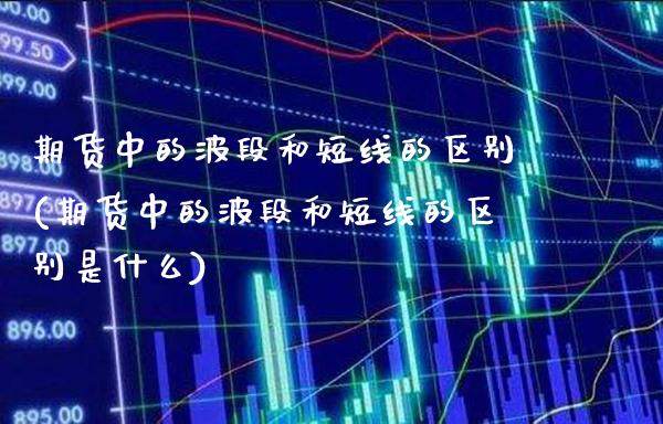 期货中的波段和短线的区别(期货中的波段和短线的区别是什么)_未分类_第1张_八八期货网 期货中的波段和短线的区别(期货中的波段和短线的区别是什么)_https://www.gzbbqc.com_未分类_第1张