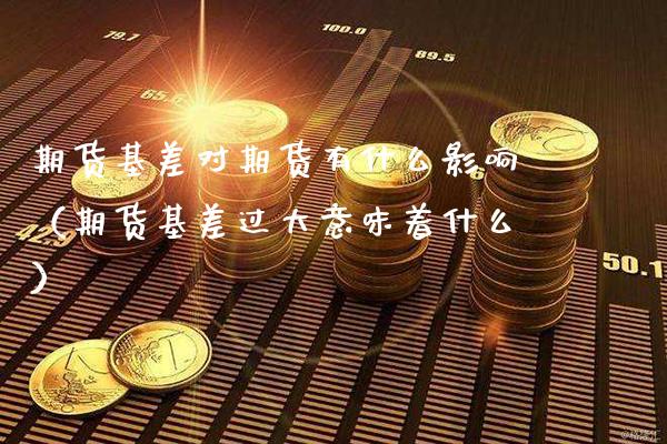 期货基差对期货有什么影响（期货基差过大意味着什么）_https://www.gzbbqc.com_德指期货_第1张