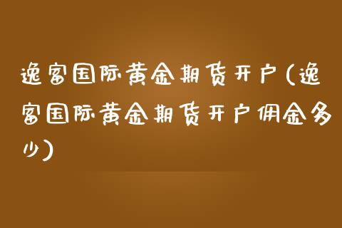 逸富国际黄金期货开户(逸富国际黄金期货开户佣金多少)_https://www.gzbbqc.com_恒指期货_第1张