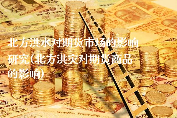 北方洪水对期货市场的影响研究(北方洪灾对期货商品的影响)_https://www.gzbbqc.com_原油期货_第1张
