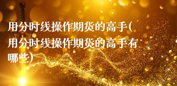 用分时线操作期货的高手(用分时线操作期货的高手有哪些)_https://www.gzbbqc.com_纳指期货_第1张