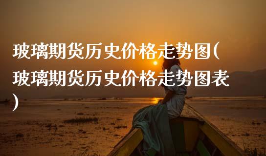 玻璃期货历史价格走势图(玻璃期货历史价格走势图表)_https://www.gzbbqc.com_恒指期货_第1张